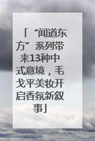 “闻道东方”系列带来13种中式意境，毛戈平美妆开启香氛新叙事