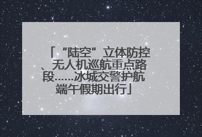 “陆空”立体防控、无人机巡航重点路段……冰城交警护航端午假期出行