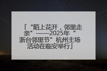 “陌上花开，邻里走亲”——2025年“浙台邻里节”杭州主场活动在临安举行
