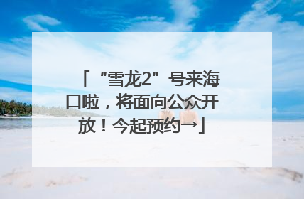 “雪龙2”号来海口啦，将面向公众开放！今起预约→