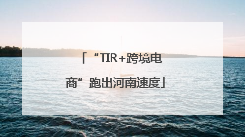“TIR+跨境电商”跑出河南速度