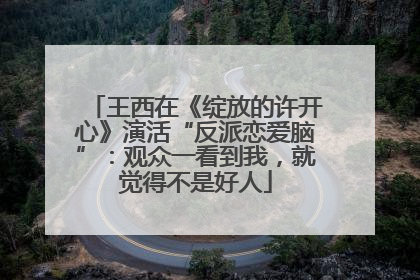 王西在《绽放的许开心》演活“反派恋爱脑”：观众一看到我，就觉得不是好人