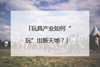 玩具产业如何“玩”出新天地？