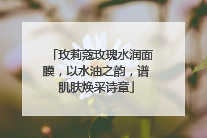 玫莉蔻玫瑰水润面膜，以水油之韵，谱肌肤焕采诗章