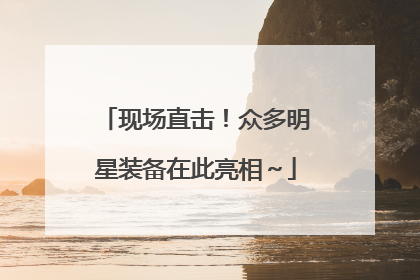 现场直击！众多明星装备在此亮相～