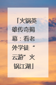 火锅英雄传奇揭幕：看老外学徒“云游”火锅江湖