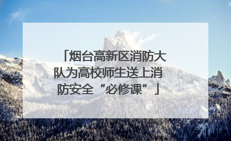 烟台高新区消防大队为高校师生送上消防安全“必修课”