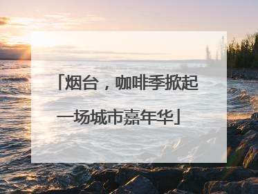 烟台，咖啡季掀起一场城市嘉年华