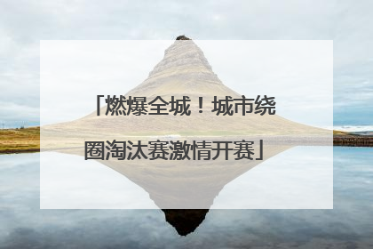 燃爆全城！城市绕圈淘汰赛激情开赛