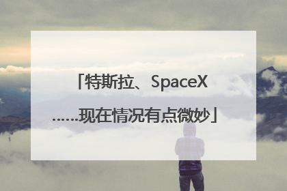 特斯拉、SpaceX……现在情况有点微妙
