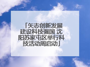 矢志创新发展 建设科技强国 沈阳苏家屯区举行科技活动周启动