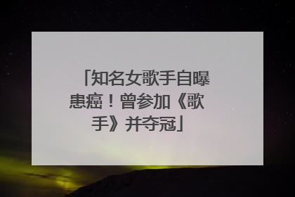 知名女歌手自曝患癌！曾参加《歌手》并夺冠