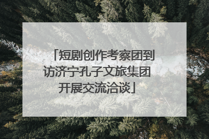 短剧创作考察团到访济宁孔子文旅集团开展交流洽谈