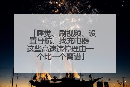 睡觉、刷视频、设置导航、找充电器 这些高速违停理由一个比一个离谱