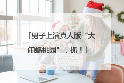 男子上演真人版“大闹蟠桃园”，抓！