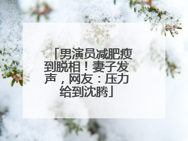 男演员减肥瘦到脱相！妻子发声，网友：压力给到沈腾