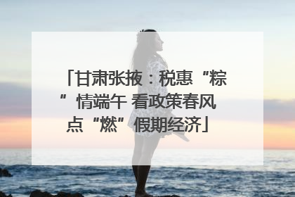 甘肃张掖：税惠“粽”情端午 看政策春风点“燃”假期经济