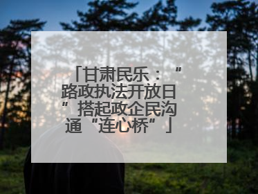 甘肃民乐：“路政执法开放日”搭起政企民沟通“连心桥”