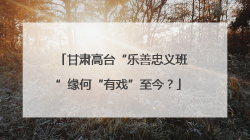 甘肃高台“乐善忠义班”缘何“有戏”至今？