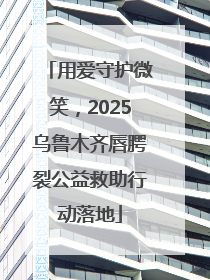 用爱守护微笑，2025乌鲁木齐唇腭裂公益救助行动落地
