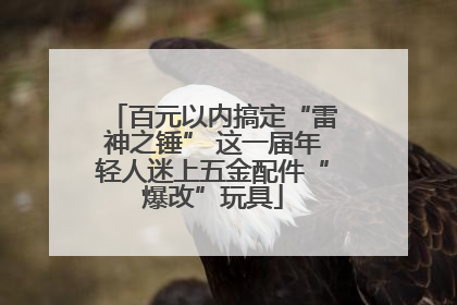 百元以内搞定“雷神之锤” 这一届年轻人迷上五金配件“爆改”玩具