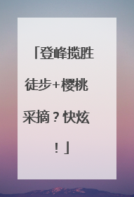 登峰揽胜徒步+樱桃采摘？快炫！