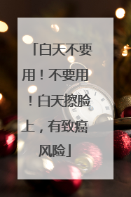 白天不要用！不要用！白天擦脸上，有致癌风险