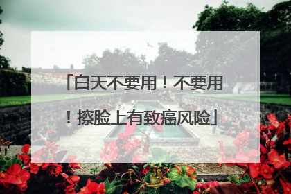 白天不要用！不要用！擦脸上有致癌风险