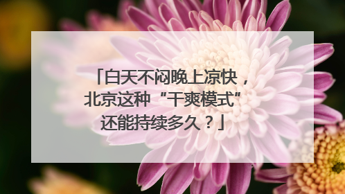 白天不闷晚上凉快，北京这种“干爽模式”还能持续多久？