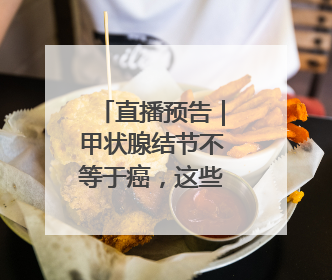 直播预告｜甲状腺结节不等于癌，这些坑千万别踩