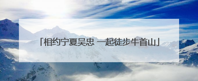 相约宁夏吴忠 一起徒步牛首山
