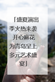 盛夏演出季火热来袭 开心麻花为青岛呈上多元艺术盛宴