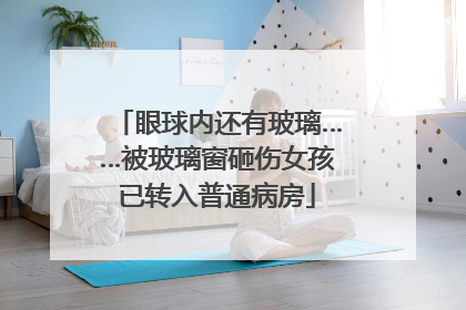 眼球内还有玻璃……被玻璃窗砸伤女孩已转入普通病房