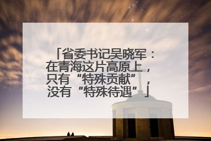 省委书记吴晓军：在青海这片高原上，只有“特殊贡献”，没有“特殊待遇”