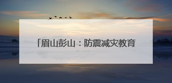 眉山彭山：防震减灾教育进校园 安全护航伴成长