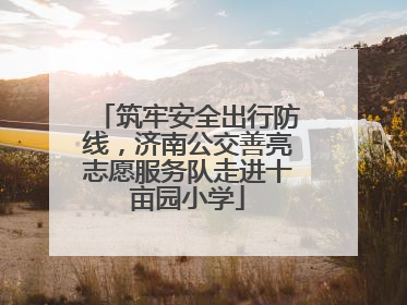 筑牢安全出行防线，济南公交善亮志愿服务队走进十亩园小学