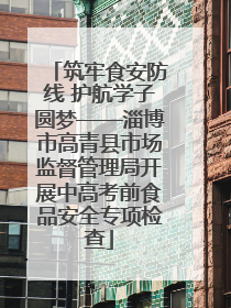 筑牢食安防线 护航学子圆梦——淄博市高青县市场监督管理局开展中高考前食品安全专项检查