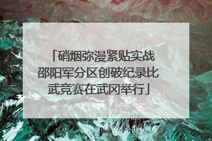 硝烟弥漫紧贴实战 邵阳军分区创破纪录比武竞赛在武冈举行