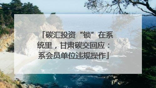 碳汇投资“锁”在系统里，甘肃碳交回应：系会员单位违规操作