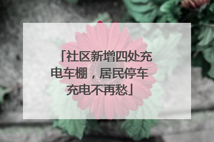 社区新增四处充电车棚，居民停车充电不再愁