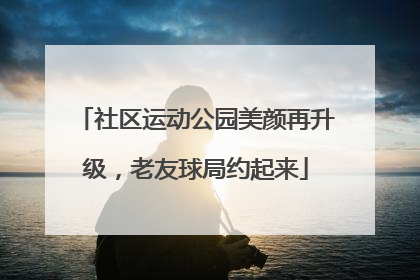 社区运动公园美颜再升级，老友球局约起来