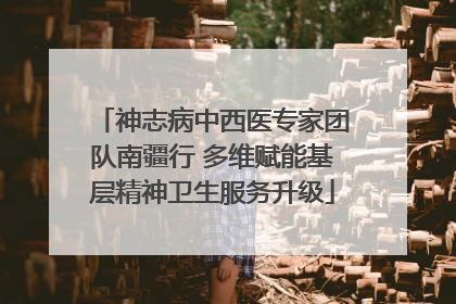 神志病中西医专家团队南疆行 多维赋能基层精神卫生服务升级