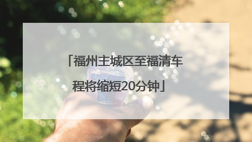 福州主城区至福清车程将缩短20分钟