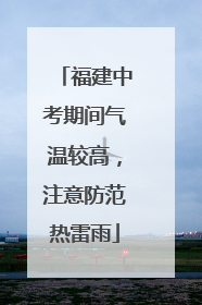 福建中考期间气温较高，注意防范热雷雨