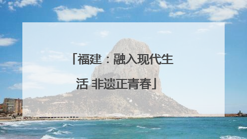 福建：融入现代生活 非遗正青春