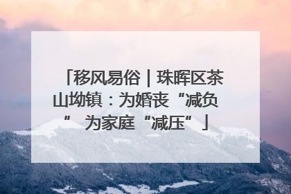 移风易俗｜珠晖区茶山坳镇：为婚丧“减负” 为家庭“减压”