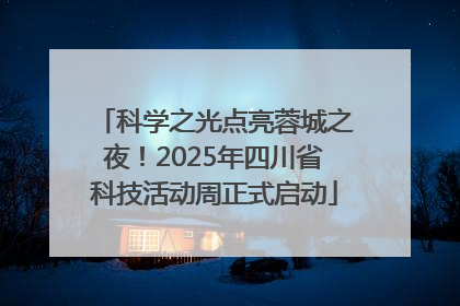 科学之光点亮蓉城之夜！2025年四川省科技活动周正式启动