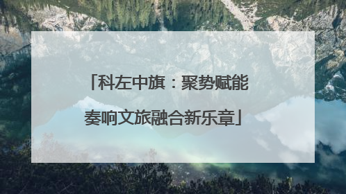 科左中旗：聚势赋能 奏响文旅融合新乐章