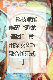 科技赋能唤醒“恐龙基因” 常州探索文旅融合新范式