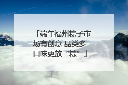 端午福州粽子市场有创意 品类多口味更放“粽”